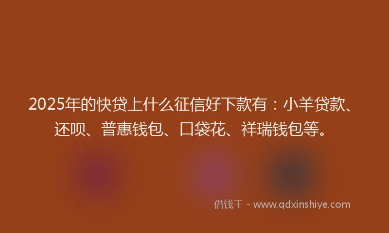 2025年的快贷上什么征信好下款有：小羊贷款、还呗、普惠钱包、口袋花、祥瑞钱包等。