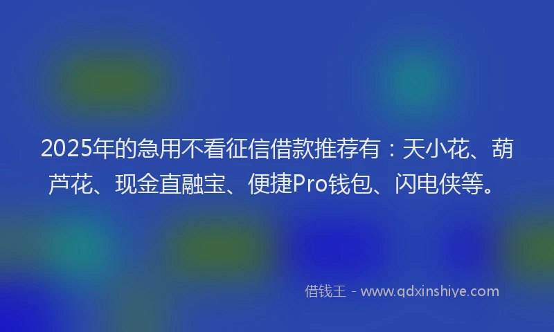 2025年的急用不看征信借款推荐有：天小花、葫芦花、现金直融宝、便捷Pro钱包、闪电侠等。
