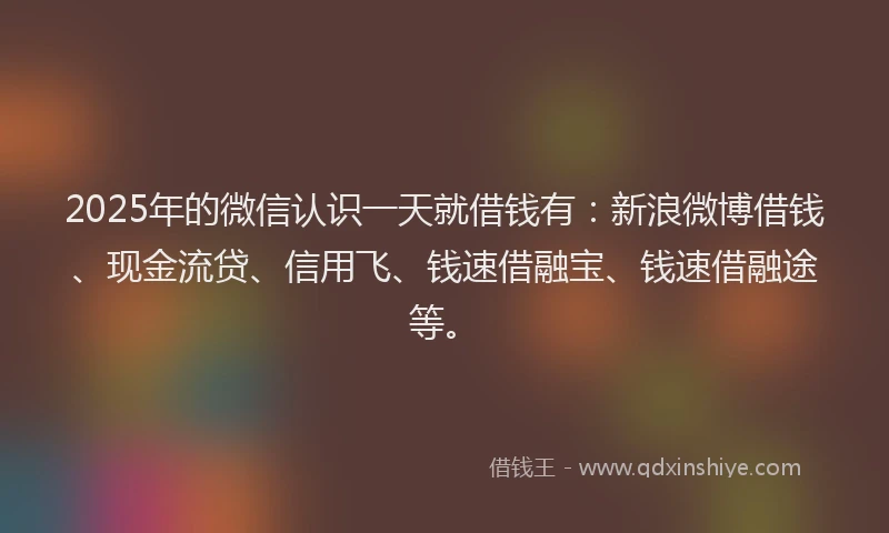2025年的微信认识一天就借钱有：新浪微博借钱、现金流贷、信用飞、钱速借融宝、钱速借融途等。