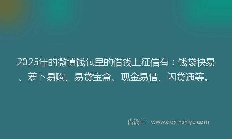 2025年的微博钱包里的借钱上征信有：钱袋快易、萝卜易购、易贷宝盒、现金易借、闪贷通等。