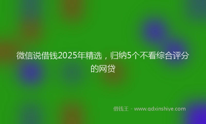 微信说借钱2025年精选，归纳5个不看综合评分的网贷