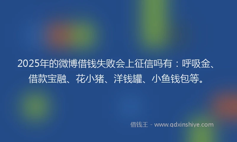 2025年的微博借钱失败会上征信吗有：呼吸金、借款宝融、花小猪、洋钱罐、小鱼钱包等。