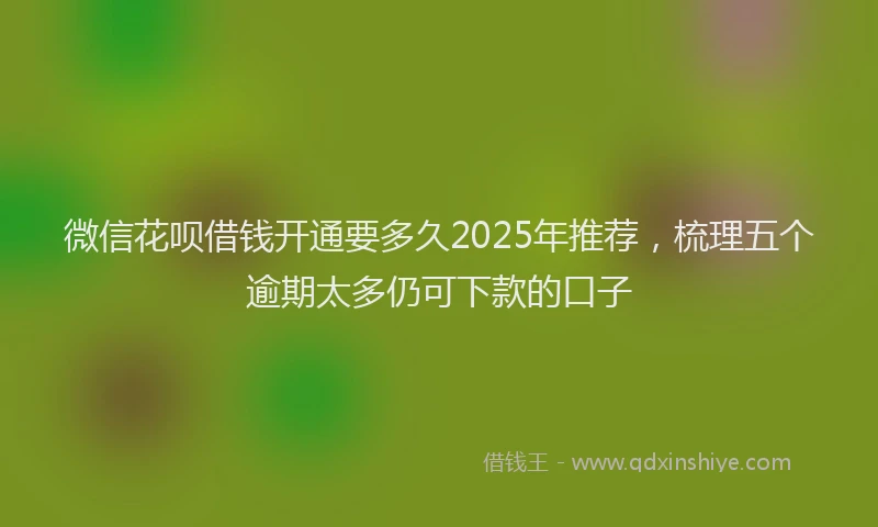 微信花呗借钱开通要多久2025年推荐，梳理五个逾期太多仍可下款的口子