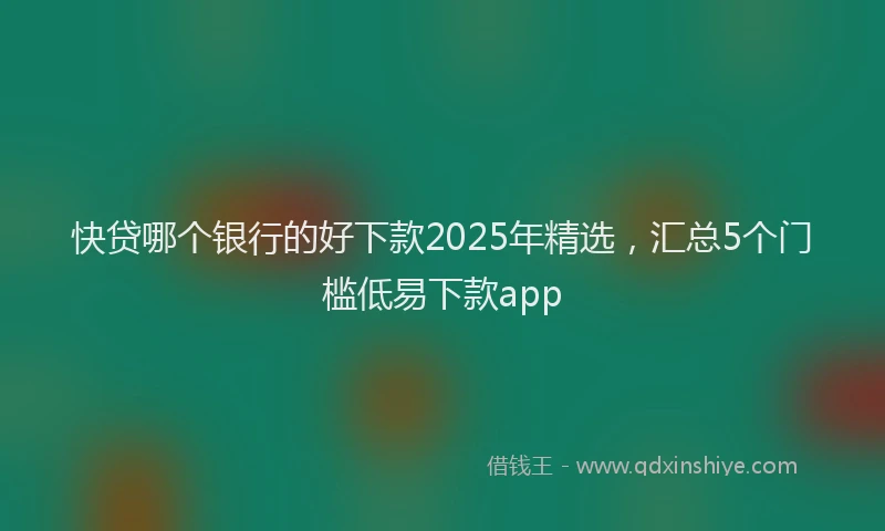 快贷哪个银行的好下款2025年精选，汇总5个门槛低易下款app