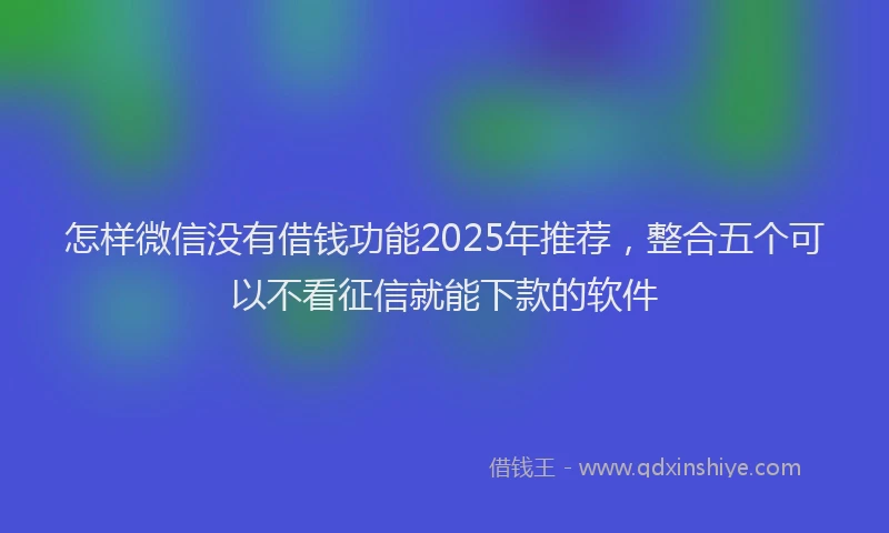 怎样微信没有借钱功能2025年推荐，整合五个可以不看征信就能下款的软件