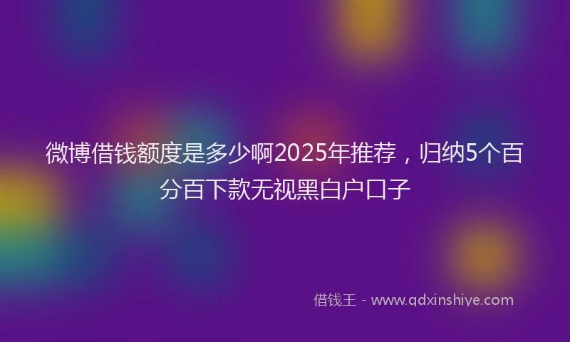 微博借钱额度是多少啊2025年推荐，归纳5个百分百下款无视黑白户口子