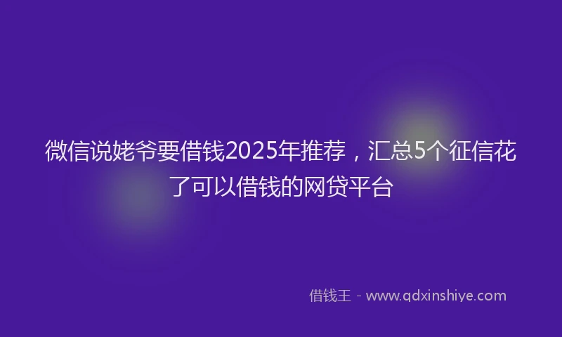 微信说姥爷要借钱2025年推荐，汇总5个征信花了可以借钱的网贷平台