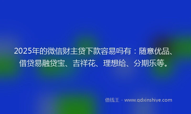 2025年的微信财主贷下款容易吗有：随意优品、借贷易融贷宝、吉祥花、理想给、分期乐等。