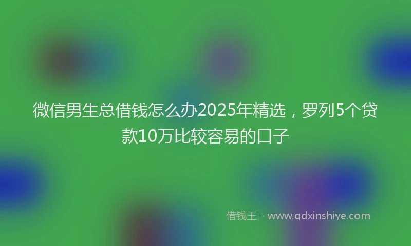 微信男生总借钱怎么办2025年精选，罗列5个贷款10万比较容易的口子