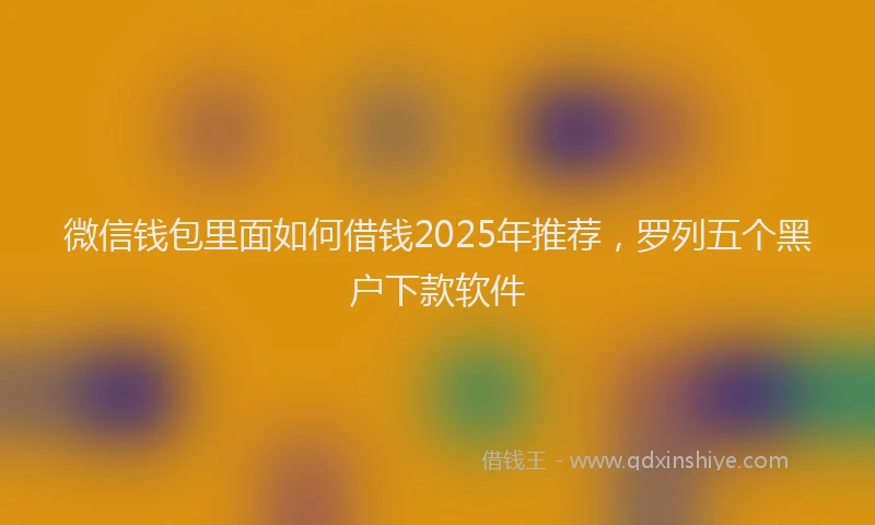 微信钱包里面如何借钱2025年推荐，罗列五个黑户下款软件