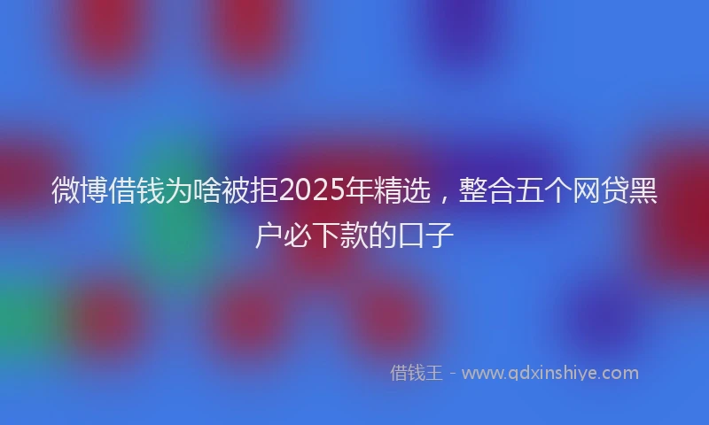 微博借钱为啥被拒2025年精选，整合五个网贷黑户必下款的口子