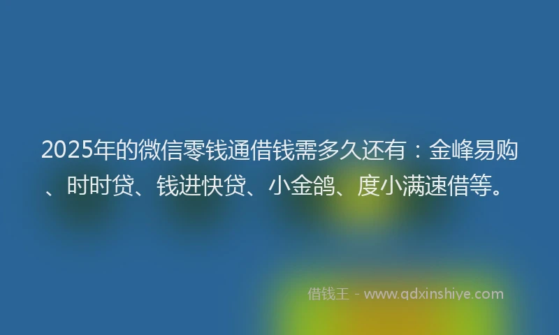 2025年的微信零钱通借钱需多久还有：金峰易购、时时贷、钱进快贷、小金鸽、度小满速借等。