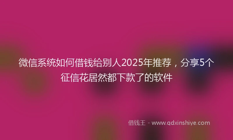 微信系统如何借钱给别人2025年推荐，分享5个征信花居然都下款了的软件