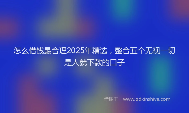 怎么借钱最合理2025年精选，整合五个无视一切是人就下款的口子