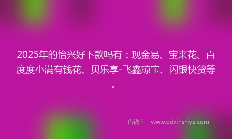 2025年的怡兴好下款吗有：现金易、宝来花、百度度小满有钱花、贝乐享-飞鑫琼宝、闪银快贷等。