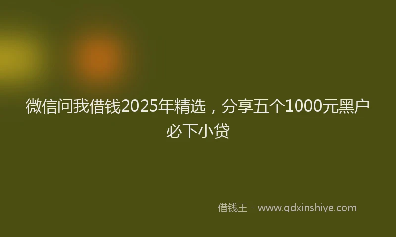 微信问我借钱2025年精选，分享五个1000元黑户必下小贷