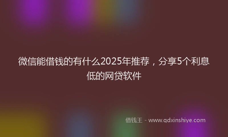 微信能借钱的有什么2025年推荐，分享5个利息低的网贷软件