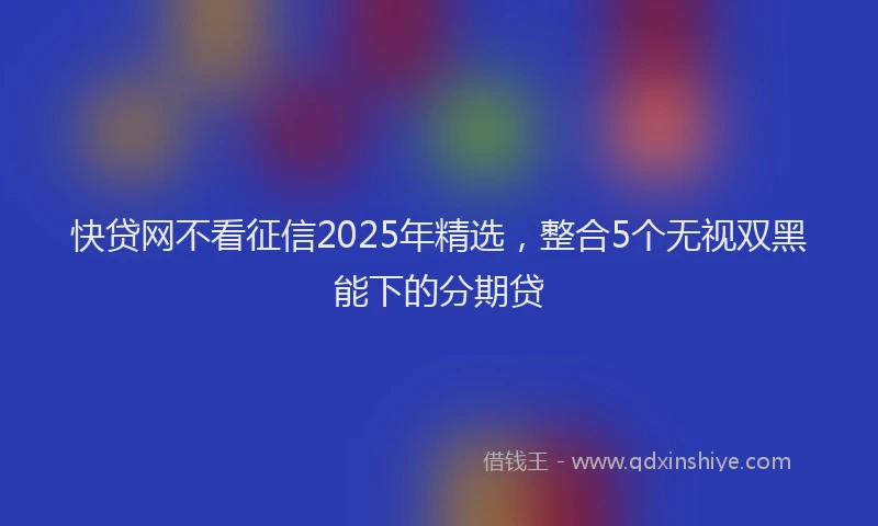 快贷网不看征信2025年精选，整合5个无视双黑能下的分期贷