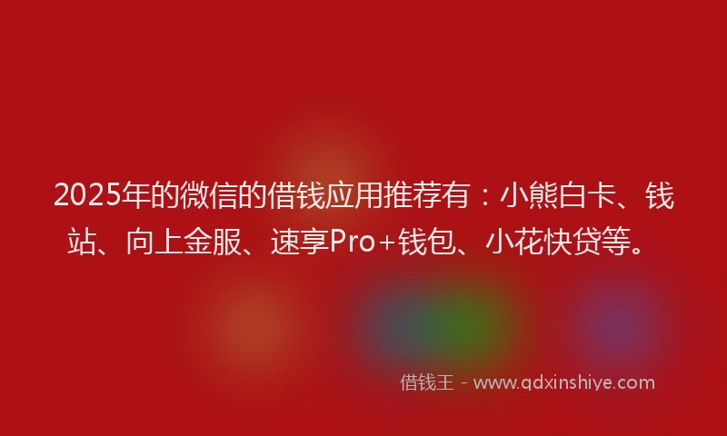 2025年的微信的借钱应用推荐有：小熊白卡、钱站、向上金服、速享Pro+钱包、小花快贷等。