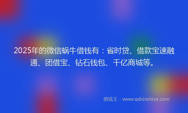2025年的微信蜗牛借钱有：省时贷、借款宝速融通、团借宝、钻石钱包、千亿商城等。