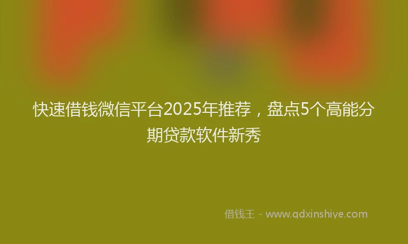 快速借钱微信平台2025年推荐，盘点5个高能分期贷款软件新秀