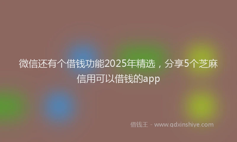 微信还有个借钱功能2025年精选，分享5个芝麻信用可以借钱的app