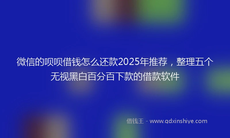 微信的呗呗借钱怎么还款2025年推荐，整理五个无视黑白百分百下款的借款软件