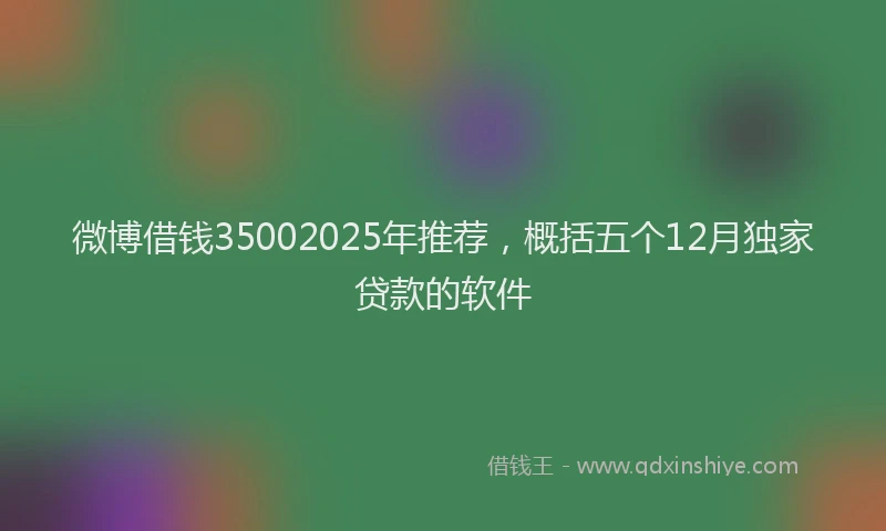 微博借钱35002025年推荐，概括五个12月独家贷款的软件