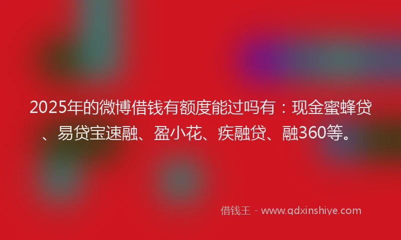 2025年的微博借钱有额度能过吗有：现金蜜蜂贷、易贷宝速融、盈小花、疾融贷、融360等。