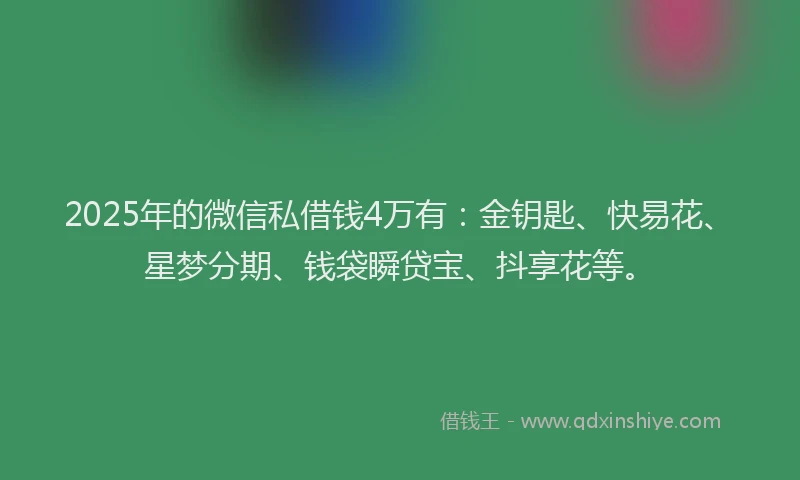 2025年的微信私借钱4万有：金钥匙、快易花、星梦分期、钱袋瞬贷宝、抖享花等。