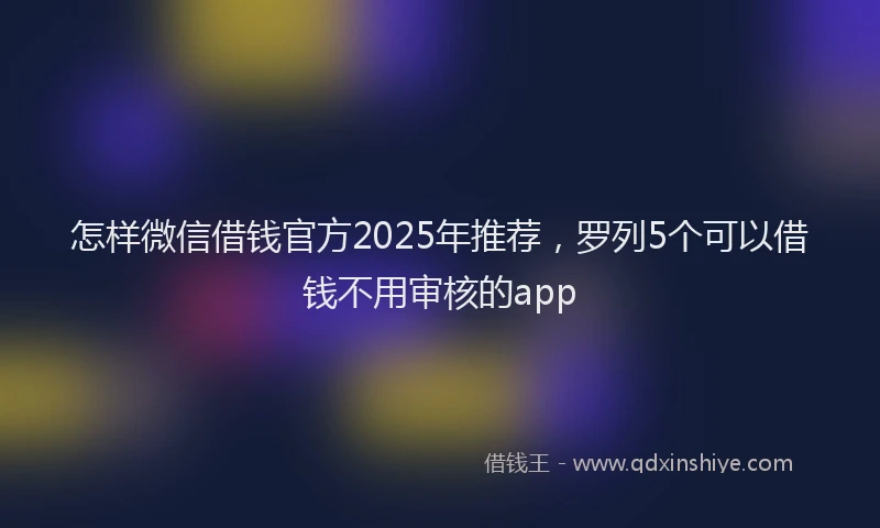 怎样微信借钱官方2025年推荐，罗列5个可以借钱不用审核的app