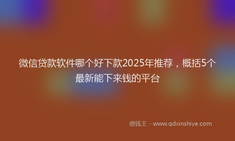 微信贷款软件哪个好下款2025年推荐，概括5个最新能下来钱的平台