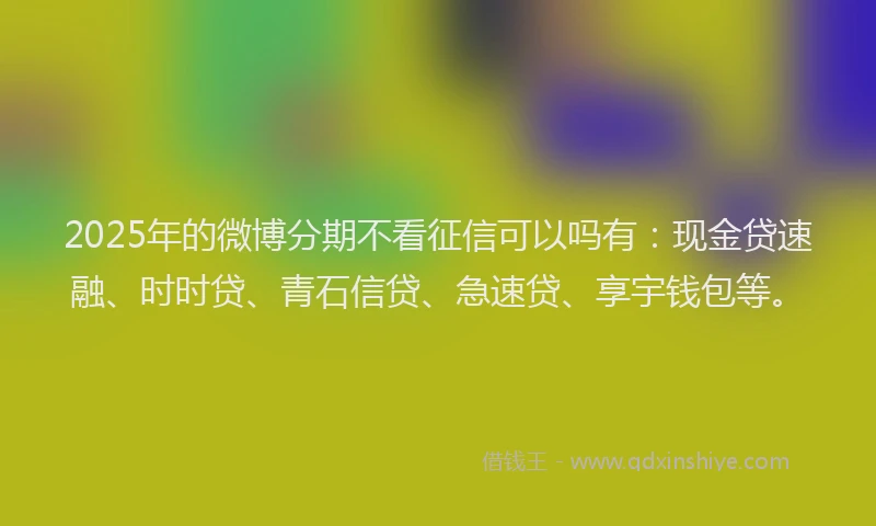 2025年的微博分期不看征信可以吗有：现金贷速融、时时贷、青石信贷、急速贷、享宇钱包等。