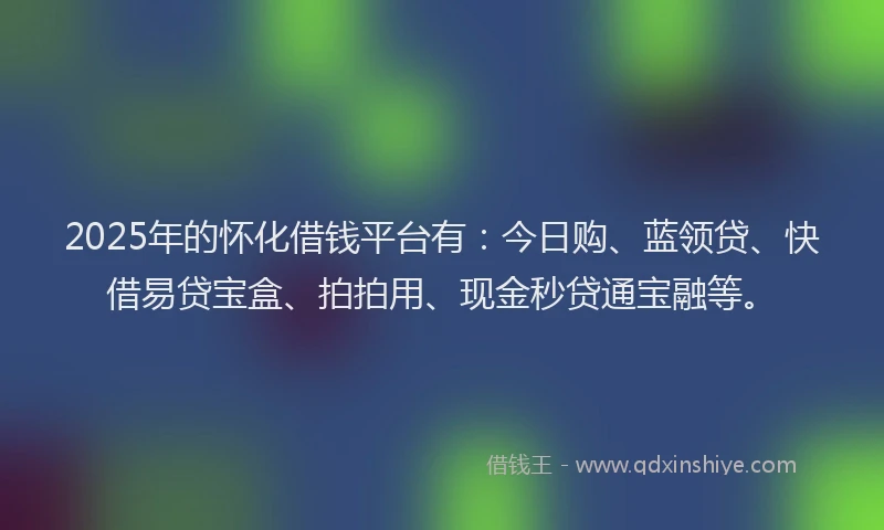 2025年的怀化借钱平台有：今日购、蓝领贷、快借易贷宝盒、拍拍用、现金秒贷通宝融等。