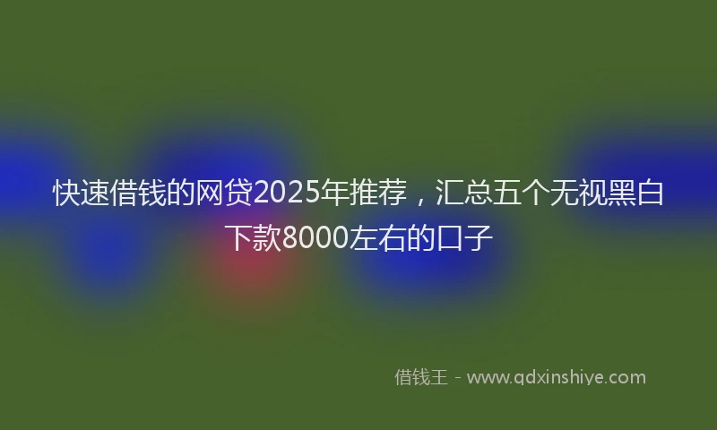 快速借钱的网贷2025年推荐，汇总五个无视黑白下款8000左右的口子