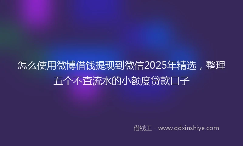 怎么使用微博借钱提现到微信2025年精选，整理五个不查流水的小额度贷款口子