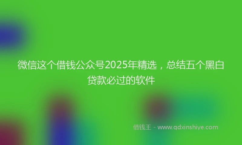微信这个借钱公众号2025年精选，总结五个黑白贷款必过的软件