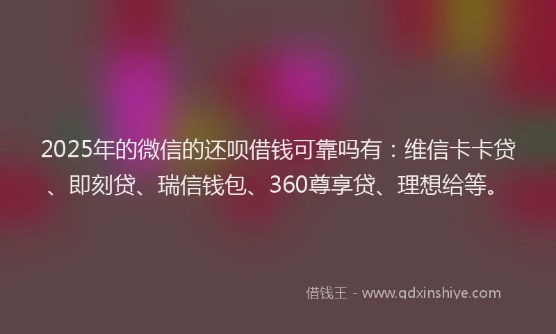 2025年的微信的还呗借钱可靠吗有：维信卡卡贷、即刻贷、瑞信钱包、360尊享贷、理想给等。
