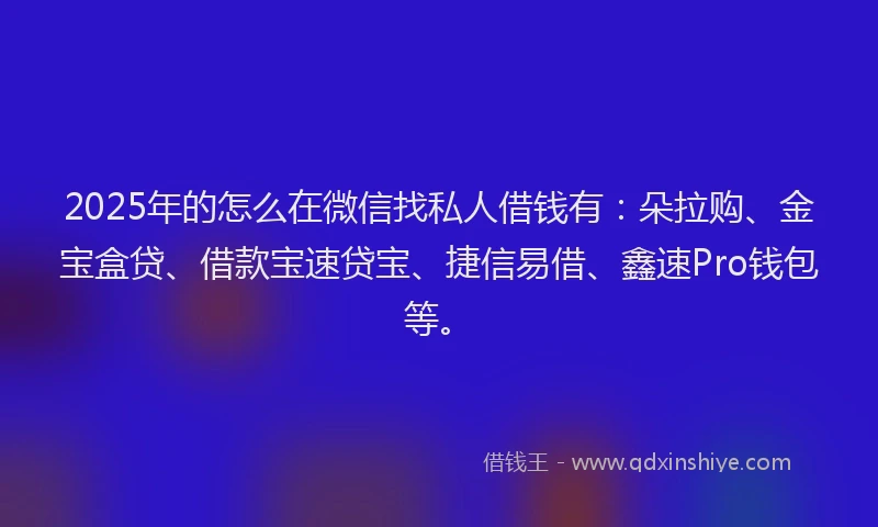 2025年的怎么在微信找私人借钱有：朵拉购、金宝盒贷、借款宝速贷宝、捷信易借、鑫速Pro钱包等。