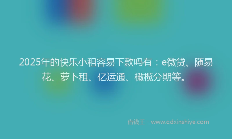 2025年的快乐小租容易下款吗有：e微贷、随易花、萝卜租、亿运通、橄榄分期等。