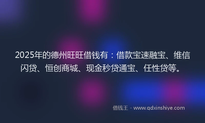 2025年的德州旺旺借钱有：借款宝速融宝、维信闪贷、恒创商城、现金秒贷通宝、任性贷等。