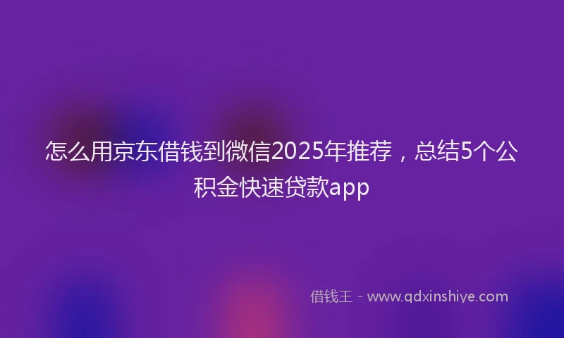 怎么用京东借钱到微信2025年推荐，总结5个公积金快速贷款app