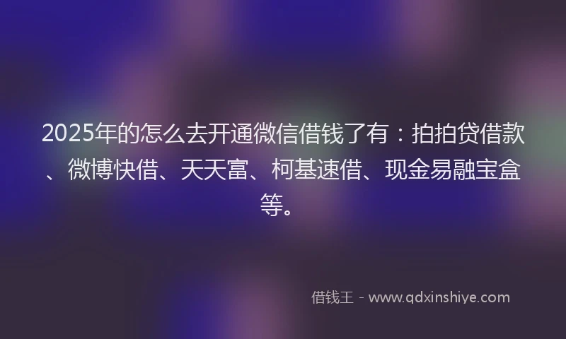 2025年的怎么去开通微信借钱了有：拍拍贷借款、微博快借、天天富、柯基速借、现金易融宝盒等。
