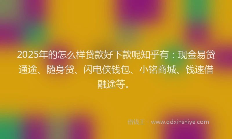 2025年的怎么样贷款好下款呢知乎有：现金易贷通途、随身贷、闪电侠钱包、小铭商城、钱速借融途等。