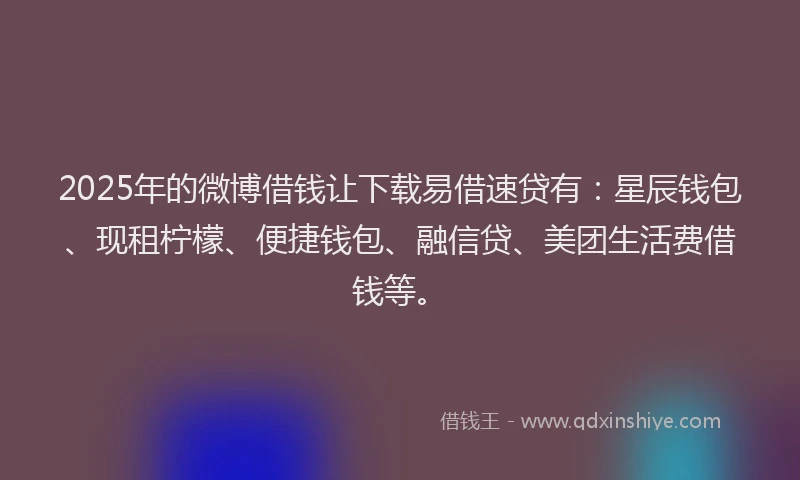 2025年的微博借钱让下载易借速贷有：星辰钱包、现租柠檬、便捷钱包、融信贷、美团生活费借钱等。