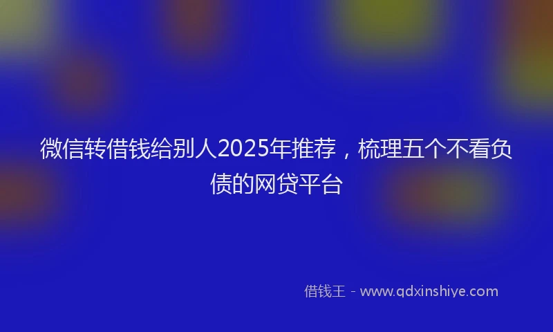 微信转借钱给别人2025年推荐，梳理五个不看负债的网贷平台