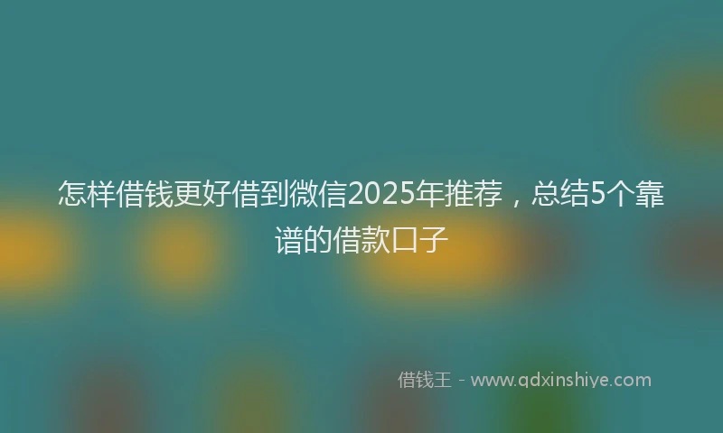 怎样借钱更好借到微信2025年推荐，总结5个靠谱的借款口子