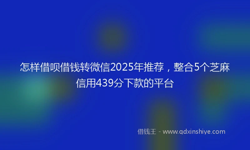 怎样借呗借钱转微信2025年推荐，整合5个芝麻信用439分下款的平台