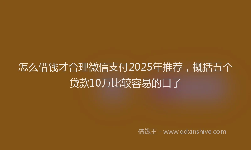 怎么借钱才合理微信支付2025年推荐，概括五个贷款10万比较容易的口子