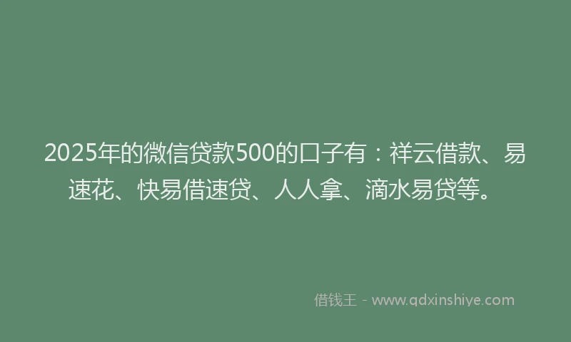 2025年的微信贷款500的口子有：祥云借款、易速花、快易借速贷、人人拿、滴水易贷等。